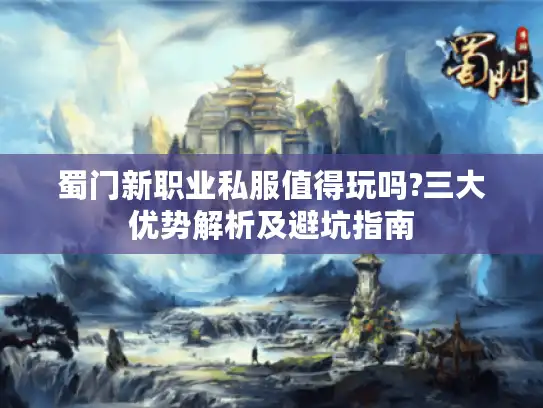 蜀门新职业私服值得玩吗?三大优势解析及避坑指南