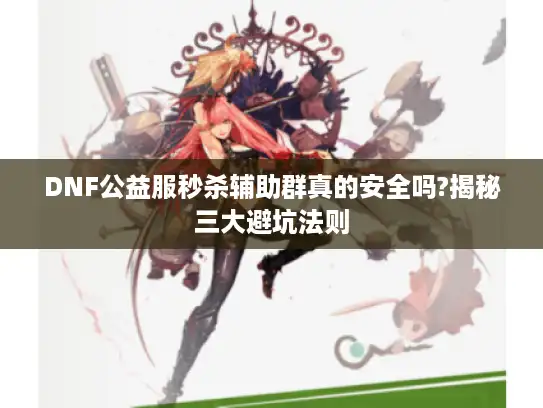DNF公益服秒杀辅助群真的安全吗?揭秘三大避坑法则