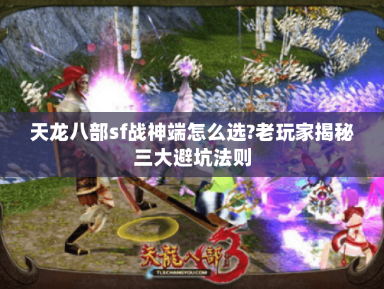 天龙八部sf战神端怎么选?老玩家揭秘三大避坑法则