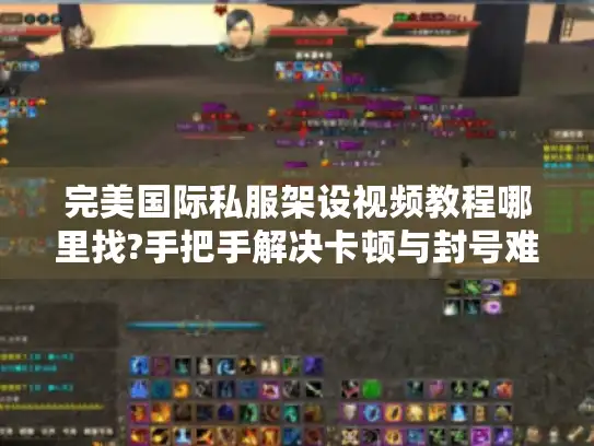 完美国际私服架设视频教程哪里找?手把手解决卡顿与封号难题