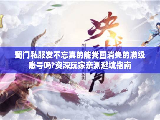 蜀门私服发不忘真的能找回消失的满级账号吗?资深玩家亲测避坑指南 蜀门私服发不忘真的能找回消失的满级账号吗?资深玩家亲测避坑指南