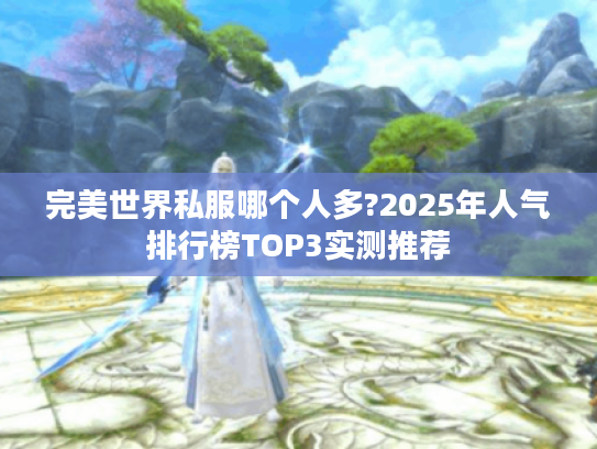 完美世界私服哪个人多?2025年人气排行榜TOP3实测推荐 完美世界私服哪个人多?2025年人气排行榜TOP3实测推荐