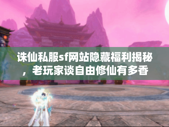 诛仙私服sf网站隐藏福利揭秘,老玩家谈自由修仙有多香 诛仙私服sf网站隐藏福利揭秘,老玩家谈自由修仙有多香