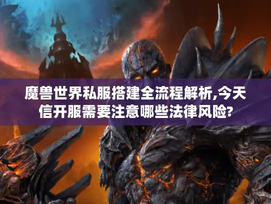魔兽世界私服搭建全流程解析,今天信开服需要注意哪些法律风险?