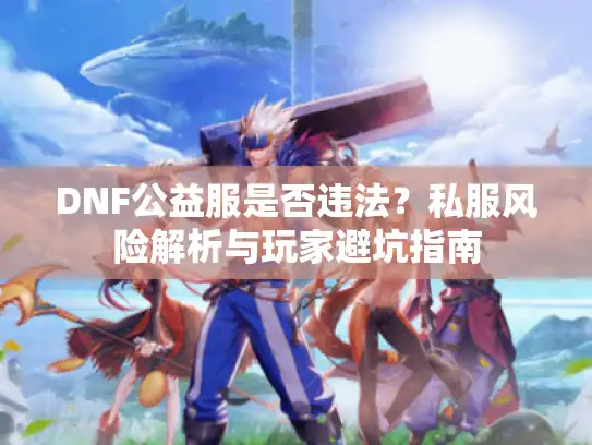 DNF公益服是否违法？私服风险解析与玩家避坑指南