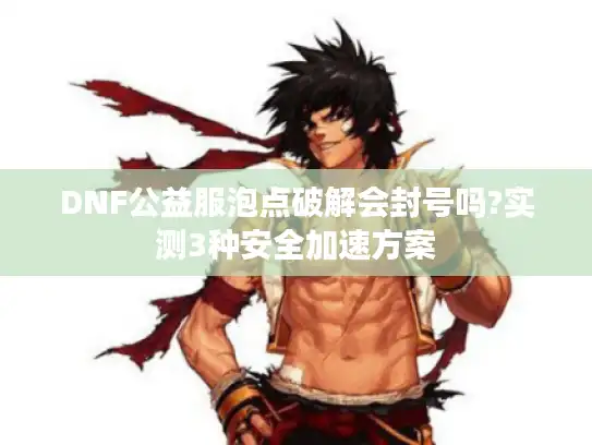 DNF公益服泡点破解会封号吗?实测3种安全加速方案