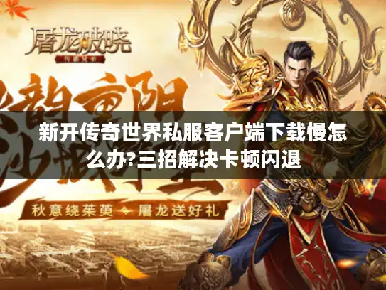 新开传奇世界私服客户端下载慢怎么办?三招解决卡顿闪退 新开传奇世界私服客户端下载慢怎么办?三招解决卡顿闪退