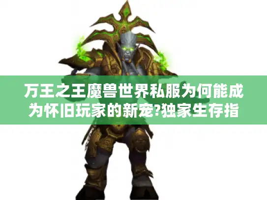 万王之王魔兽世界私服为何能成为怀旧玩家的新宠?独家生存指南曝光 万王之王魔兽世界私服为何能成为怀旧玩家的新宠?独家生存指南曝光