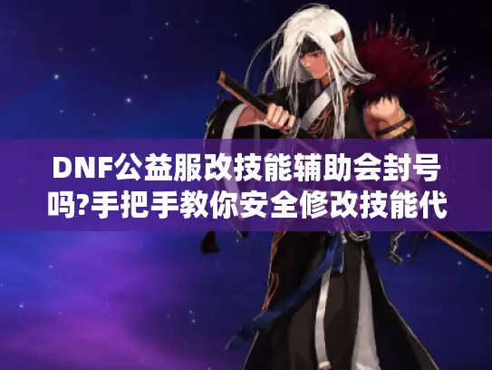 DNF公益服改技能辅助会封号吗?手把手教你安全修改技能代码