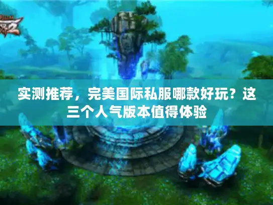 实测推荐，完美国际私服哪款好玩？这三个人气版本值得体验