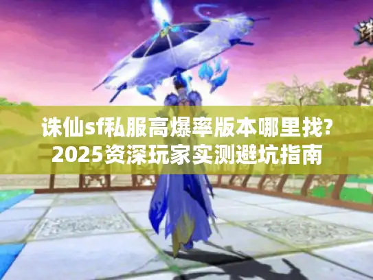 诛仙sf私服高爆率版本哪里找?2025资深玩家实测避坑指南 诛仙sf私服高爆率版本哪里找?2025资深玩家实测避坑指南