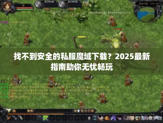 找不到安全的私服魔域下载?2025最新指南助你无忧畅玩 找不到安全的私服魔域下载?2025最新指南助你无忧畅玩