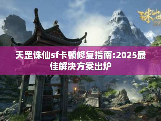 天罡诛仙sf卡顿修复指南:2025最佳解决方案出炉 天罡诛仙sf卡顿修复指南:2025最佳解决方案出炉