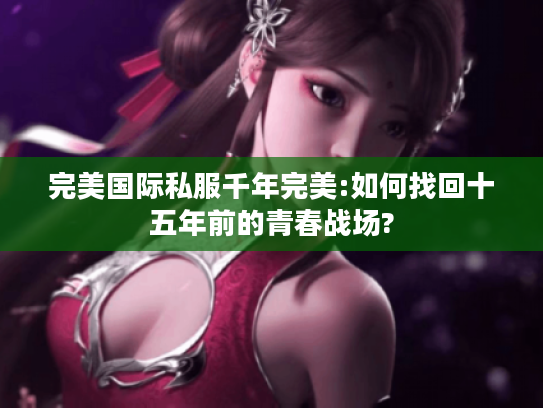 完美国际私服千年完美:如何找回十五年前的青春战场?