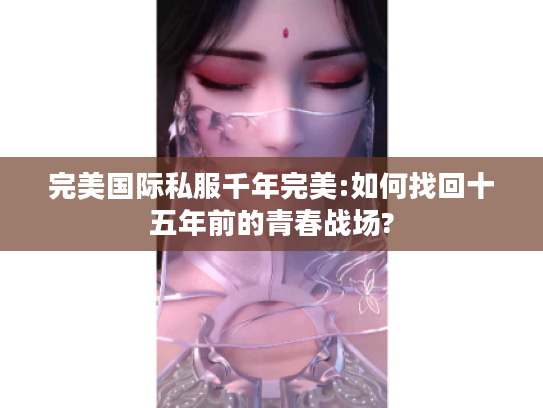 完美国际私服千年完美:如何找回十五年前的青春战场?