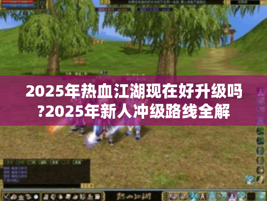 2025年热血江湖现在好升级吗?2025年新人冲级路线全解
