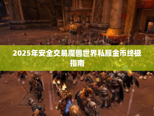 2025年安全交易魔兽世界私服金币终极指南