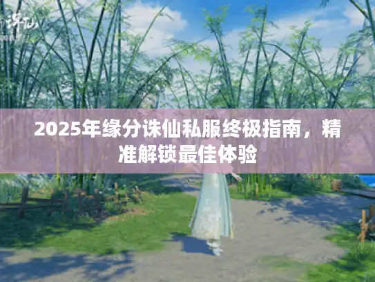 2025年缘分诛仙私服终极指南,精准解锁最佳体验 2025年缘分诛仙私服终极指南,精准解锁最佳体验