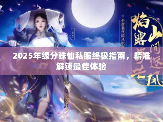 2025年缘分诛仙私服终极指南,精准解锁最佳体验 2025年缘分诛仙私服终极指南,精准解锁最佳体验