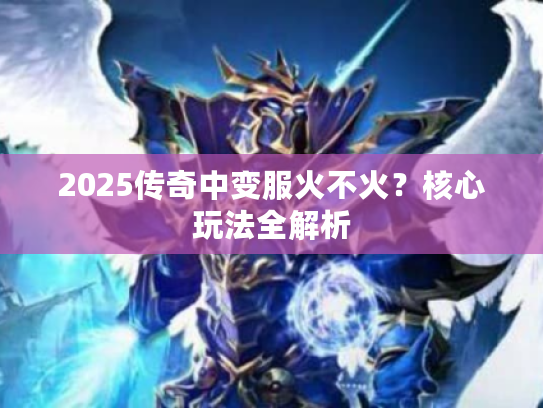 2025传奇中变服火不火?核心玩法全解析 2025传奇中变服火不火?核心玩法全解析