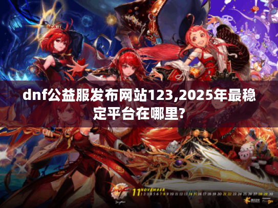 dnf公益服发布网站123,2025年最稳定平台在哪里? dnf公益服发布网站123,2025年最稳定平台在哪里?