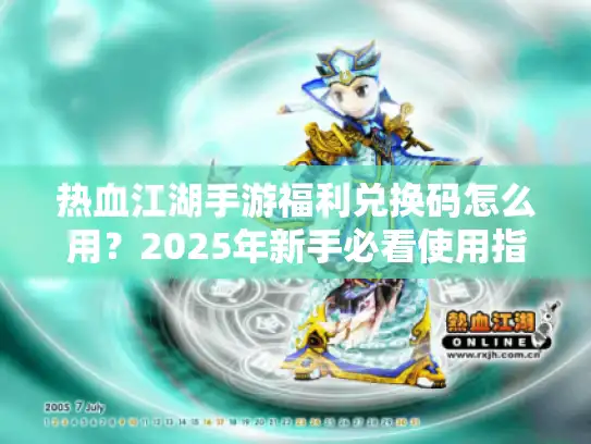 热血江湖手游福利兑换码怎么用?2025年新手必看使用指南 热血江湖手游福利兑换码怎么用?2025年新手必看使用指南