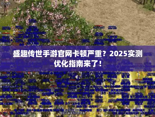 盛趣传世手游官网卡顿严重？2025实测优化指南来了！