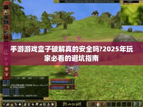 手游游戏盒子破解真的安全吗?2025年玩家必看的避坑指南