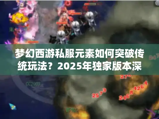 梦幻西游私服元素如何突破传统玩法？2025年独家版本深度解析