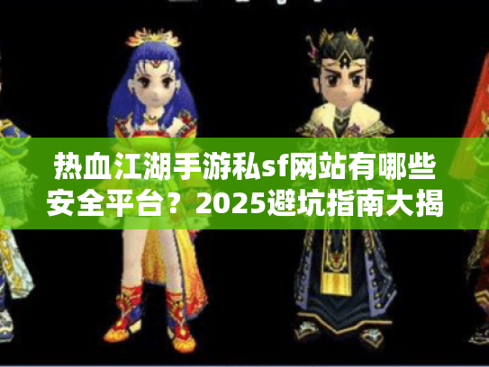 热血江湖手游私sf网站有哪些安全平台？2025避坑指南大揭秘