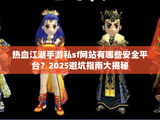 热血江湖手游私sf网站有哪些安全平台？2025避坑指南大揭秘
