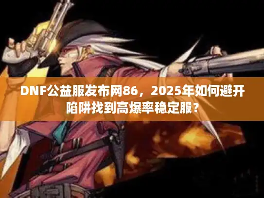 DNF公益服发布网86,2025年如何避开陷阱找到高爆率稳定服? DNF公益服发布网86,2025年如何避开陷阱找到高爆率稳定服?