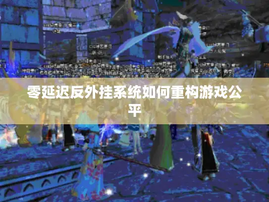 零延迟反外挂系统如何重构游戏公平