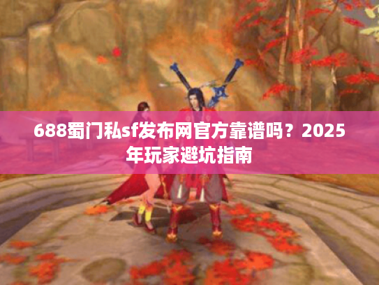 688蜀门私sf发布网官方靠谱吗?2025年玩家避坑指南 688蜀门私sf发布网官方靠谱吗?2025年玩家避坑指南