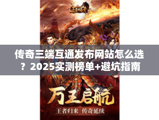 传奇三端互通发布网站怎么选?2025实测榜单+避坑指南 传奇三端互通发布网站怎么选?2025实测榜单+避坑指南