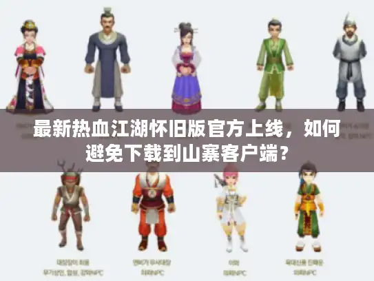 最新热血江湖怀旧版官方上线，如何避免下载到山寨客户端？