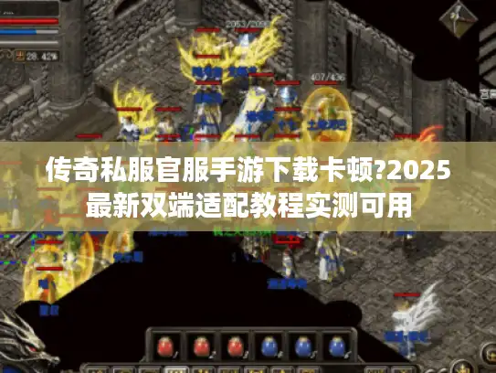 传奇私服官服手游下载卡顿?2025最新双端适配教程实测可用