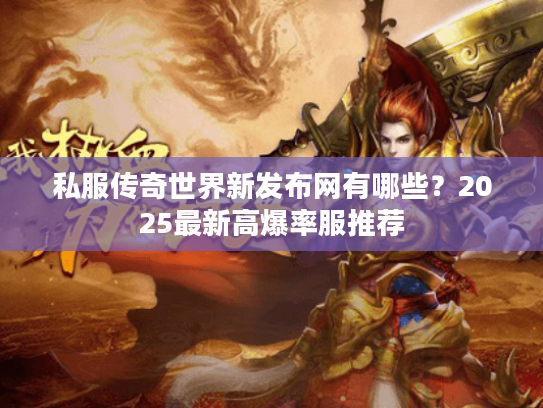 私服传奇世界新发布网有哪些?2025最新高爆率服推荐 私服传奇世界新发布网有哪些?2025最新高爆率服推荐