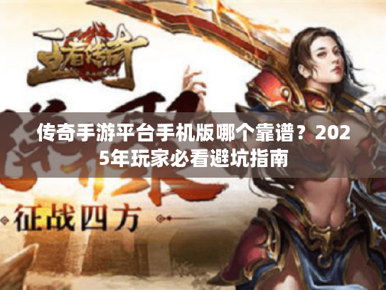 传奇手游平台手机版哪个靠谱？2025年玩家必看避坑指南