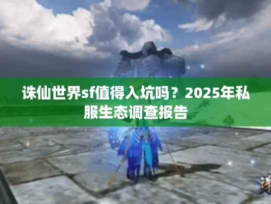 诛仙世界sf值得入坑吗?2025年私服生态调查报告 诛仙世界sf值得入坑吗?2025年私服生态调查报告