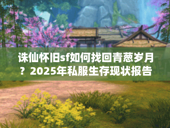诛仙怀旧sf如何找回青葱岁月？2025年私服生存现状报告