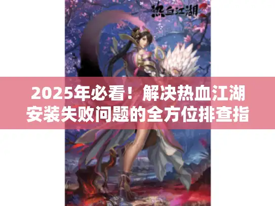 2025年必看！解决热血江湖安装失败问题的全方位排查指南