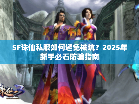 SF诛仙私服如何避免被坑？2025年新手必看防骗指南