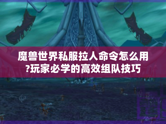 魔兽世界私服拉人命令怎么用?玩家必学的高效组队技巧