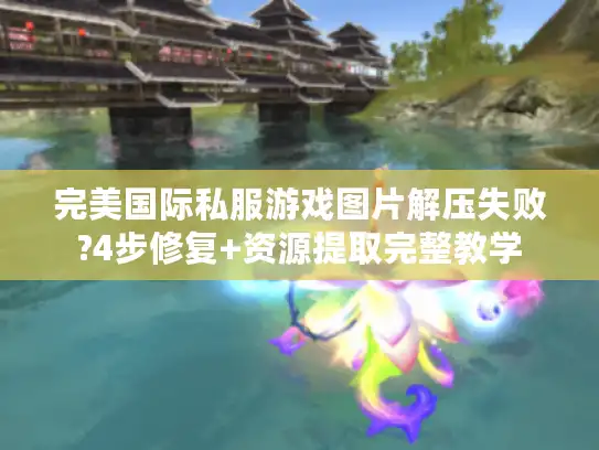 完美国际私服游戏图片解压失败?4步修复+资源提取完整教学