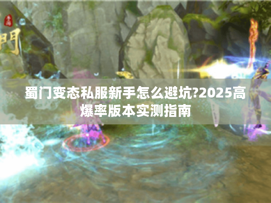 蜀门变态私服新手怎么避坑?2025高爆率版本实测指南