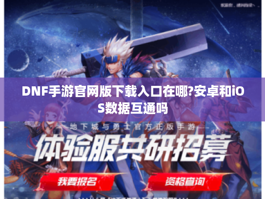 DNF手游官网版下载入口在哪?安卓和iOS数据互通吗
