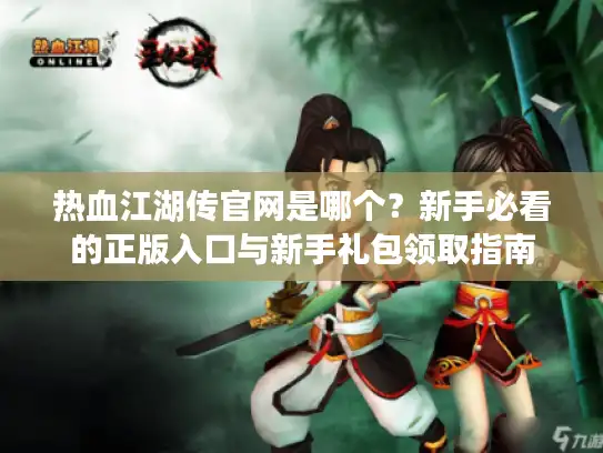 热血江湖传官网是哪个？新手必看的正版入口与新手礼包领取指南