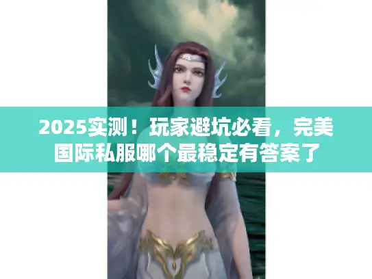2025实测！玩家避坑必看，完美国际私服哪个最稳定有答案了