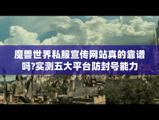 魔兽世界私服宣传网站真的靠谱吗?实测五大平台防封号能力